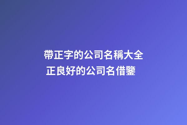 帶正字的公司名稱大全 正良好的公司名借鑒-第1張-公司起名-玄機派